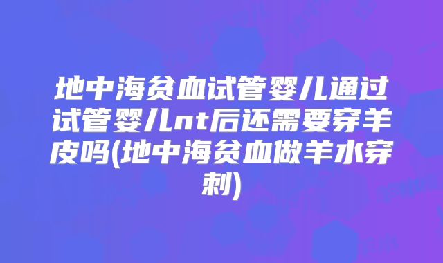 地中海贫血试管婴儿通过试管婴儿nt后还需要穿羊皮吗(地中海贫血做羊水穿刺)