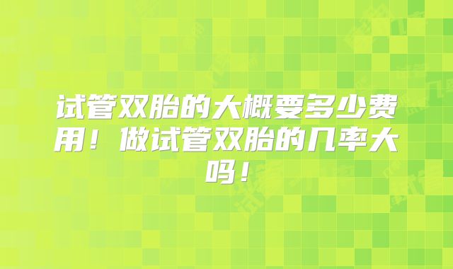 试管双胎的大概要多少费用！做试管双胎的几率大吗！