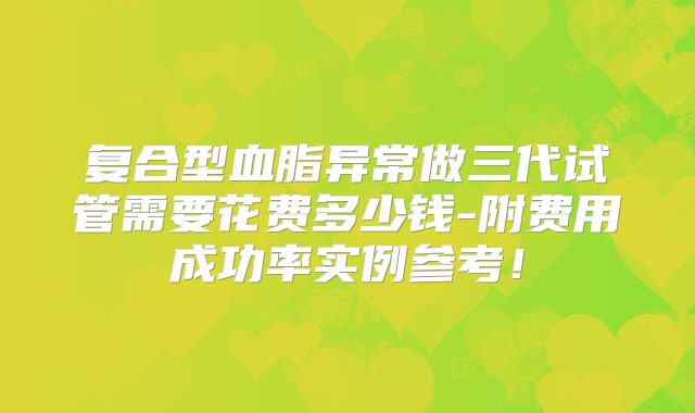 复合型血脂异常做三代试管需要花费多少钱-附费用成功率实例参考!