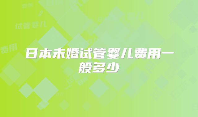 日本未婚试管婴儿费用一般多少