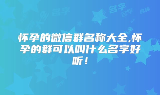 怀孕的微信群名称大全,怀孕的群可以叫什么名字好听！