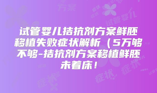试管婴儿拮抗剂方案鲜胚移植失败症状解析(5万够不够-拮抗剂方案移植鲜胚未着床!