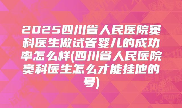 2025四川省人民医院窦科医生做试管婴儿的成功率怎么样(四川省人民医院窦科医生怎么才能挂他的号)