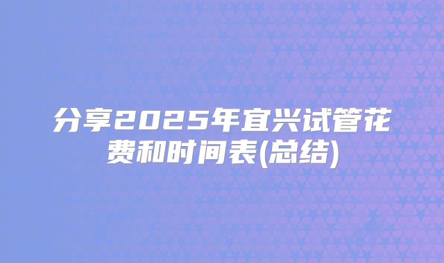 分享2025年宜兴试管花费和时间表(总结)