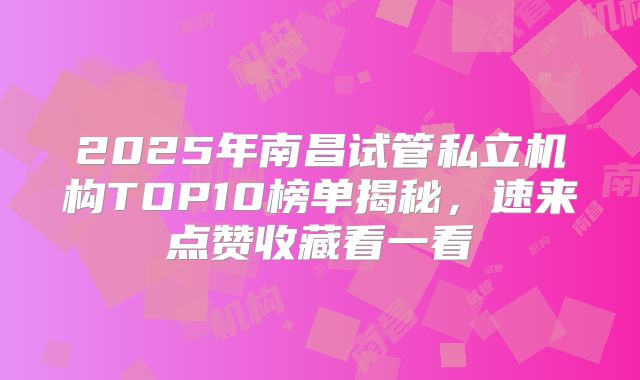 2025年南昌试管私立机构TOP10榜单揭秘，速来点赞收藏看一看