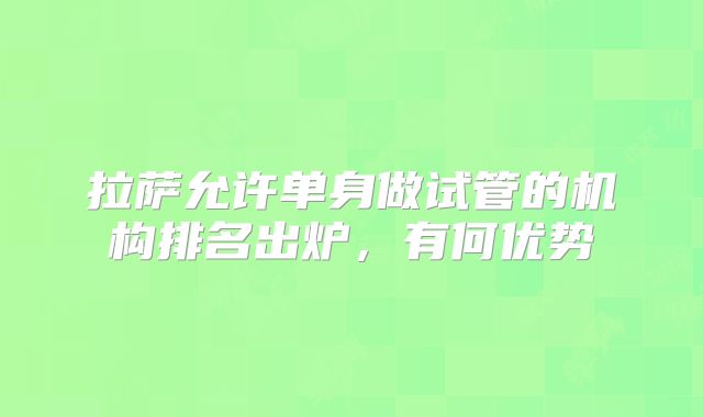拉萨允许单身做试管的机构排名出炉，有何优势
