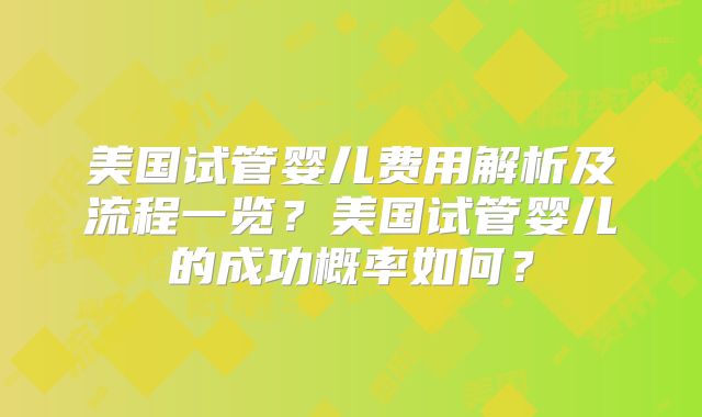 美国试管婴儿费用解析及流程一览？美国试管婴儿的成功概率如何？