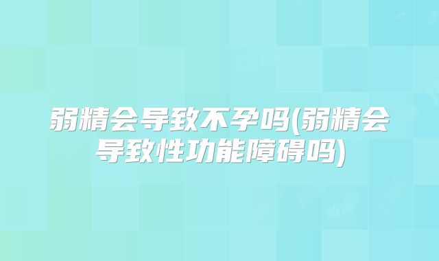 弱精会导致不孕吗(弱精会导致性功能障碍吗)