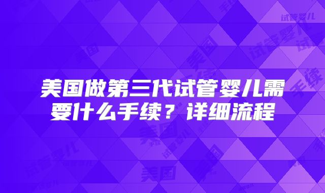 美国做第三代试管婴儿需要什么手续？详细流程