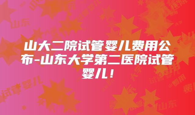 山大二院试管婴儿费用公布-山东大学第二医院试管婴儿!