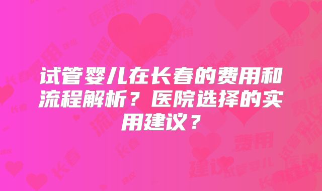 试管婴儿在长春的费用和流程解析？医院选择的实用建议？