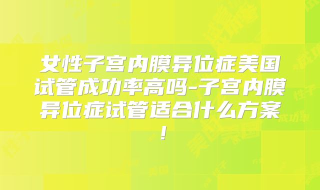 女性子宫内膜异位症美国试管成功率高吗-子宫内膜异位症试管适合什么方案！