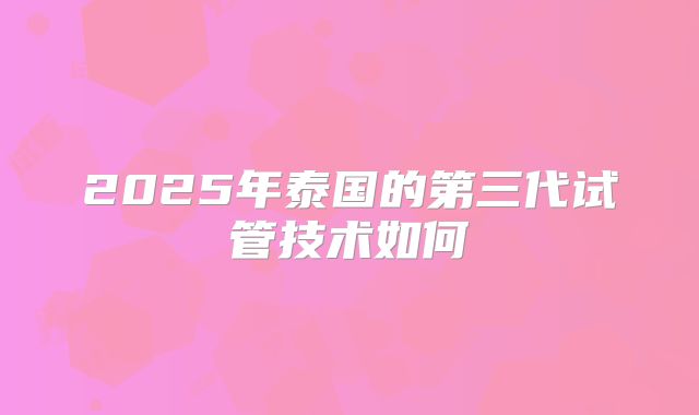 2025年泰国的第三代试管技术如何