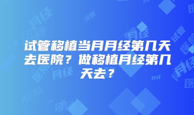 试管移植当月月经第几天去医院？做移植月经第几天去？