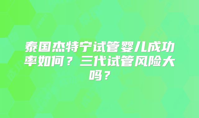 泰国杰特宁试管婴儿成功率如何？三代试管风险大吗？