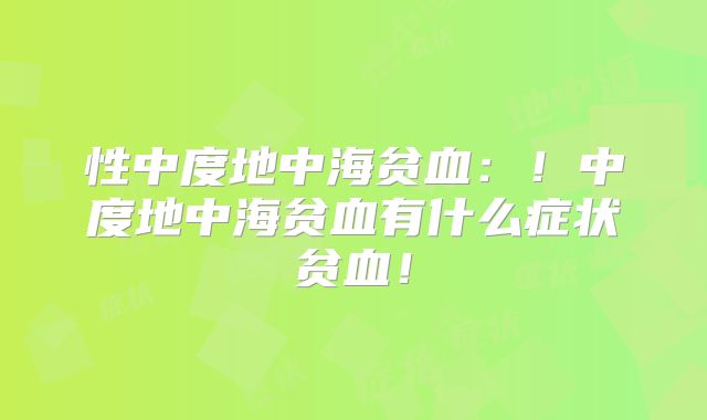 性中度地中海贫血:!中度地中海贫血有什么症状贫血!