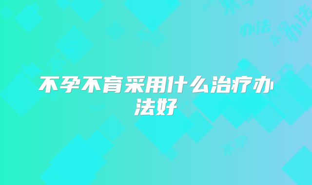 不孕不育采用什么治疗办法好