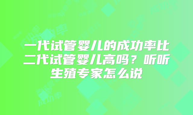 一代试管婴儿的成功率比二代试管婴儿高吗？听听生殖专家怎么说