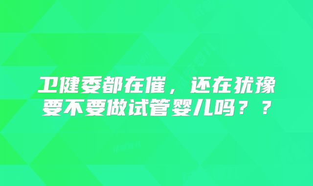 卫健委都在催，还在犹豫要不要做试管婴儿吗？？