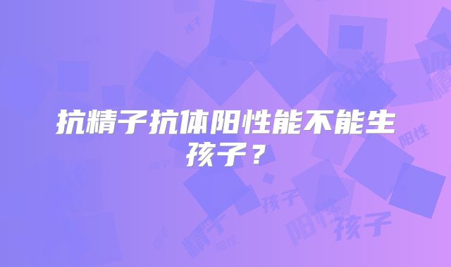 抗精子抗体阳性能不能生孩子？