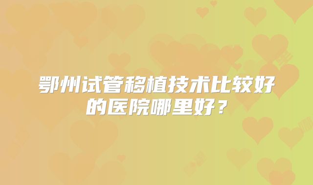 鄂州试管移植技术比较好的医院哪里好？