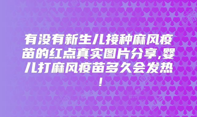 有没有新生儿接种麻风疫苗的红点真实图片分享,婴儿打麻风疫苗多久会发热！