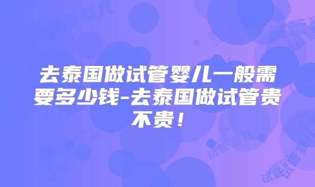 去泰国做试管婴儿一般需要多少钱-去泰国做试管贵不贵！