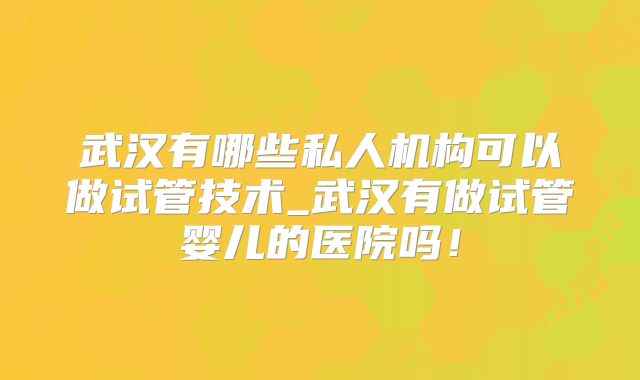 武汉有哪些私人机构可以做试管技术_武汉有做试管婴儿的医院吗!