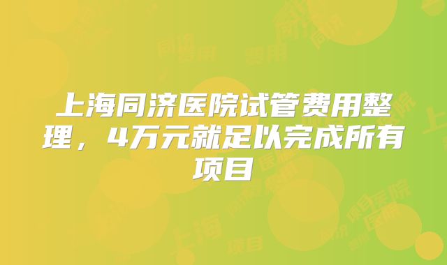 上海同济医院试管费用整理，4万元就足以完成所有项目