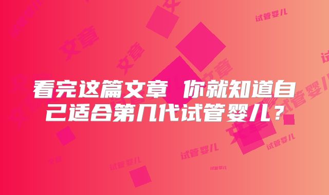 看完这篇文章 你就知道自己适合第几代试管婴儿？