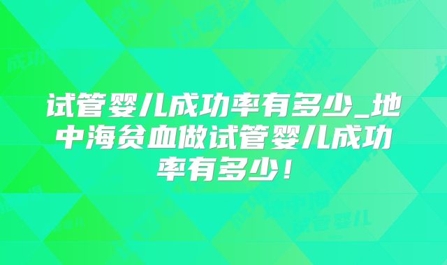试管婴儿成功率有多少_地中海贫血做试管婴儿成功率有多少!