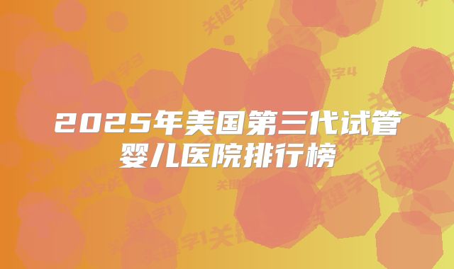 2025年美国第三代试管婴儿医院排行榜