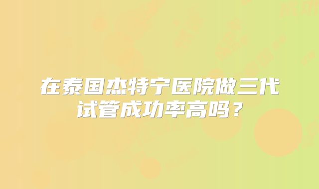 在泰国杰特宁医院做三代试管成功率高吗?