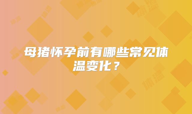 母猪怀孕前有哪些常见体温变化？