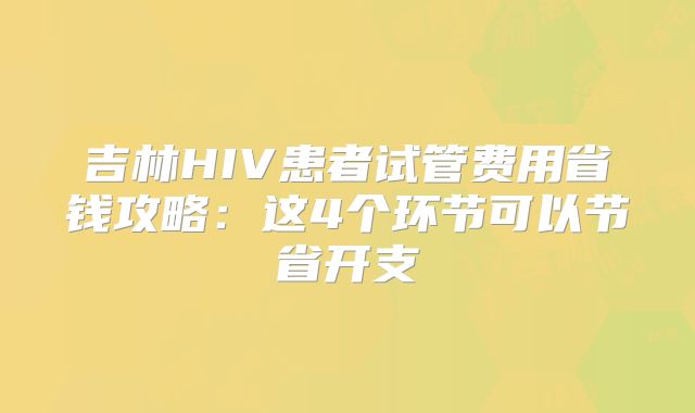 吉林HIV患者试管费用省钱攻略：这4个环节可以节省开支