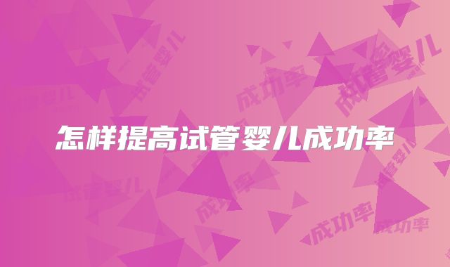 怎样提高试管婴儿成功率