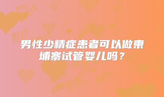 男性少精症患者可以做柬埔寨试管婴儿吗?