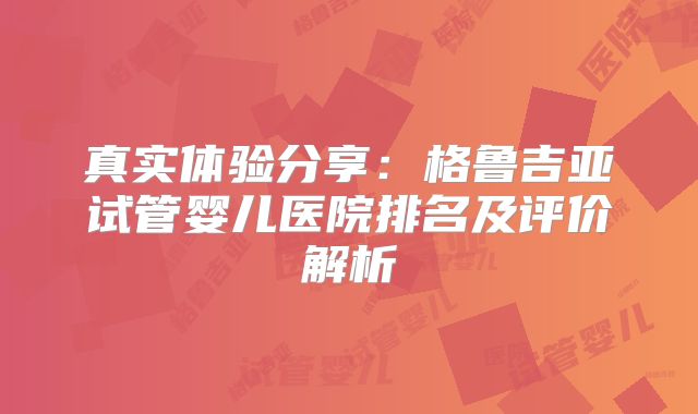 真实体验分享：格鲁吉亚试管婴儿医院排名及评价解析