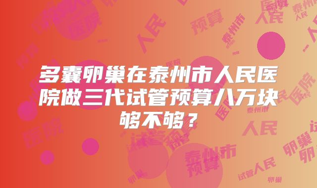 多囊卵巢在泰州市人民医院做三代试管预算八万块够不够？