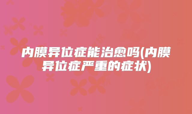 内膜异位症能治愈吗(内膜异位症严重的症状)