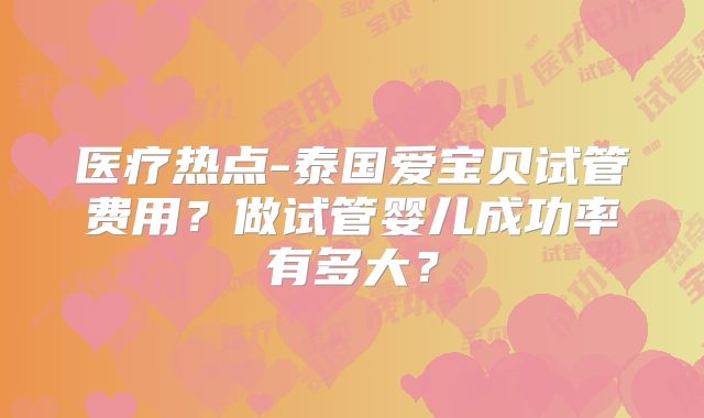 医疗热点-泰国爱宝贝试管费用?做试管婴儿成功率有多大?