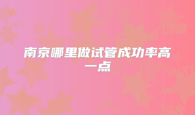 南京哪里做试管成功率高一点