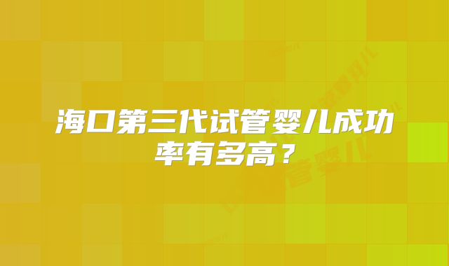 海口第三代试管婴儿成功率有多高?
