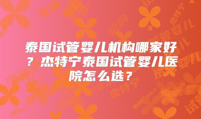 泰国试管婴儿机构哪家好？杰特宁泰国试管婴儿医院怎么选？