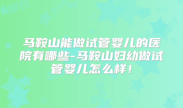 马鞍山能做试管婴儿的医院有哪些-马鞍山妇幼做试管婴儿怎么样！