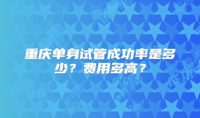 重庆单身试管成功率是多少?费用多高?