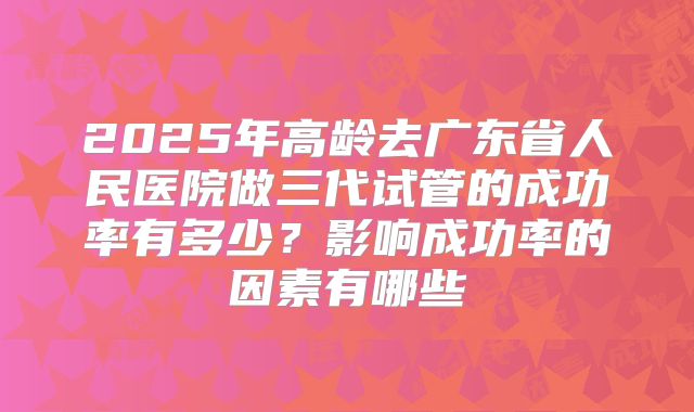 2025年高龄去广东省人民医院做三代试管的成功率有多少？影响成功率的因素有哪些