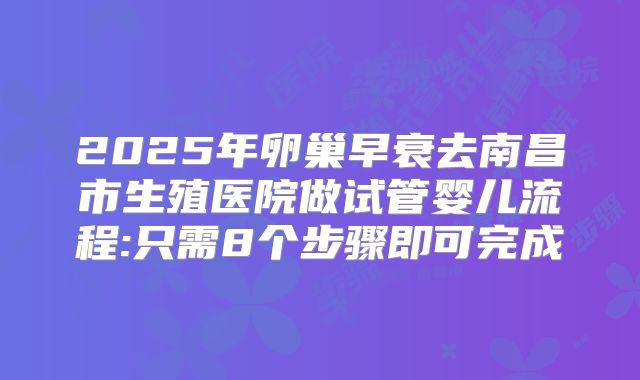 2025年卵巢早衰去南昌市生殖医院做试管婴儿流程:只需8个步骤即可完成