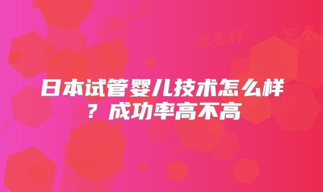 日本试管婴儿技术怎么样?成功率高不高