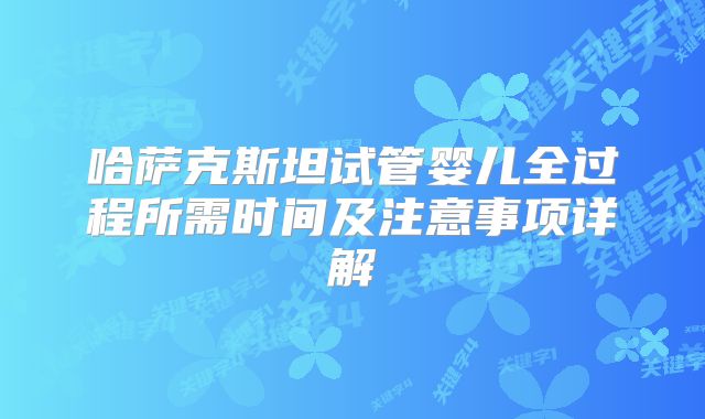 哈萨克斯坦试管婴儿全过程所需时间及注意事项详解